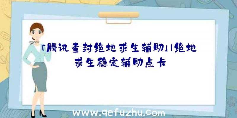 「腾讯查封绝地求生辅助」|绝地求生稳定辅助点卡